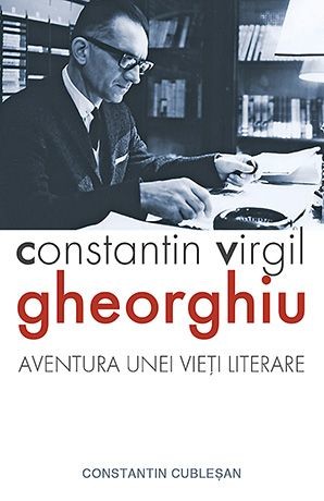 Constantin Virgil Gheorghiu. Aventura unei vieti literare | Constantin Cublesan