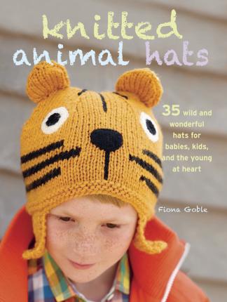 Knitted Animal Hats : 35 Wild and Wonderful Hats for Babies, Kids, and the Young at Heart | Fiona Goble