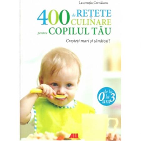 400 De Retete Culinare Pentru Copilul Tau 0-3 Ani | Cernaianu Laurentiu