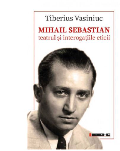 Mihail Sebastian. Teatrul si interogatiile eticii | Tiberius Vasiniuc