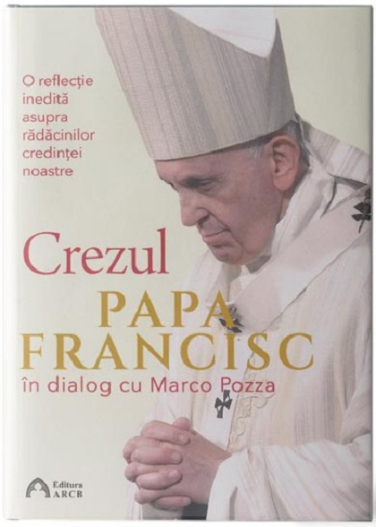 Crezul. O reflectie inedita asupra radacinilor credintei noastre | Papa Francisc, Marco Pozza ARCB