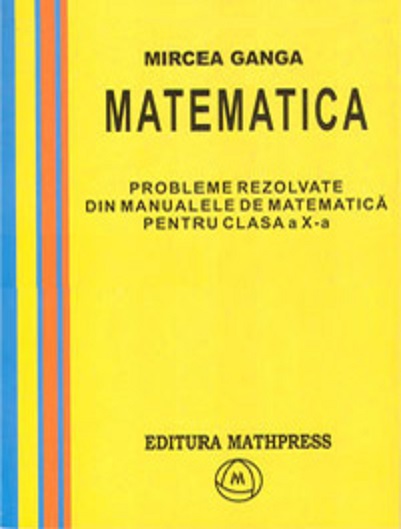 Culegere - Probleme rezolvate din manualele de matematica pentru clasa a X-a | Mircea Ganga