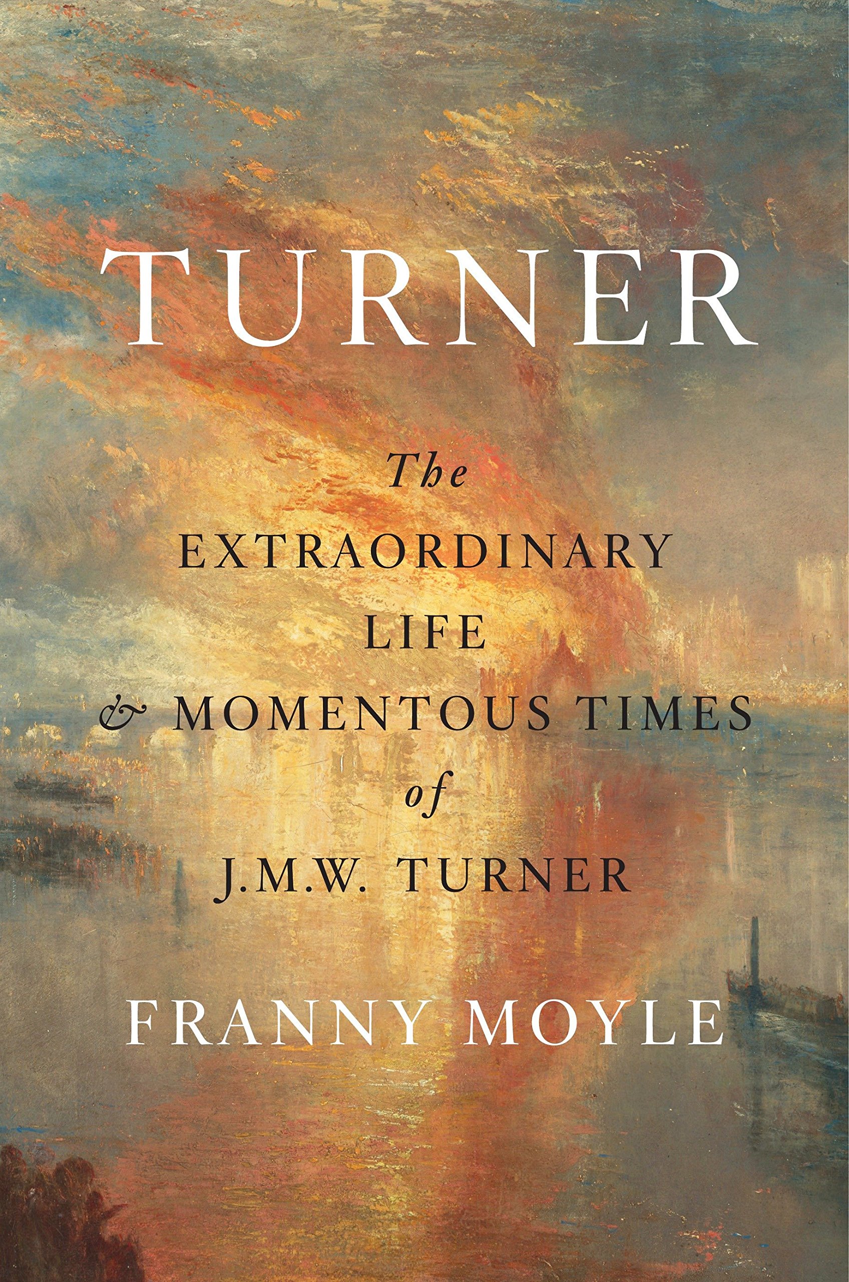 Turner: The Extraordinary Life and Momentous Times of J.M.W. Turner | Franny Moyle