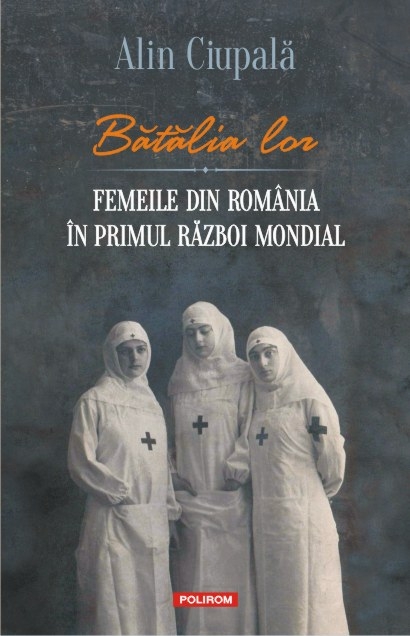 Batalia lor. Femeile din Romania in Primul Razboi Mondial | Alin Ciupala carturesti.ro Carte