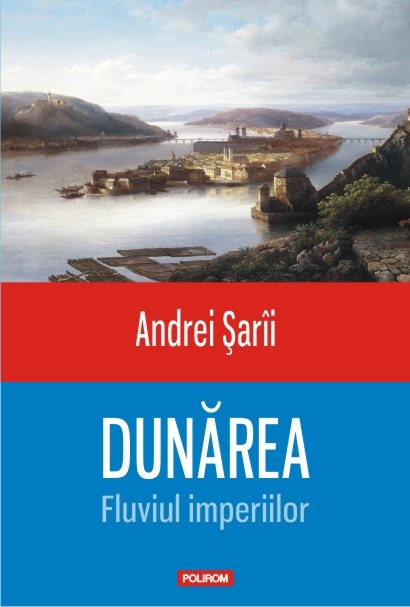 Dunarea. Fluviul imperiilor | Andrei Sarii