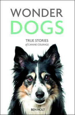 Wonder Dogs - true Stories of Canine Courage | Ben Holt