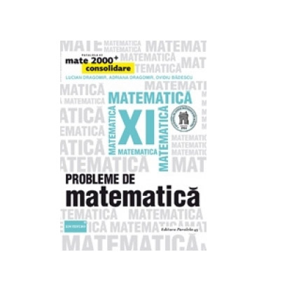 Probleme de matematica pentru clasa a XI-a | Ovidiu Badescu, Lucian Dragomir, Adriana Dragomir