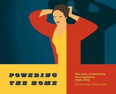 Powering the Home - Fifty Years of Advertising Home Appliances 1920-1970 | Ruth Artmonsky, Stella Harpley