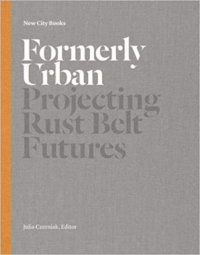 Vezi detalii pentru Formerly Urban: Projecting Rustbelt Futures | Julia Czerniak