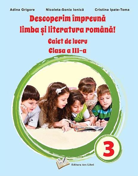 Descoperim impreuna limba si literatura romana. Caiet de lucru pentru clasa a III-a | Adina Grigore, Nicoleta-Sonia Ionica, Cristina Ipate Toma