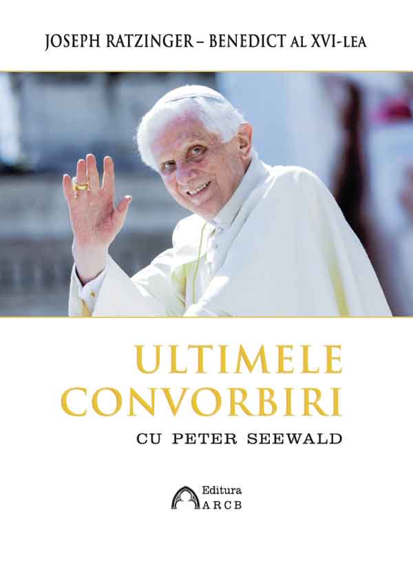 Ultimele convorbiri cu Peter Seewald | Benedict al XVI-lea ARCB Biografii, memorii, jurnale