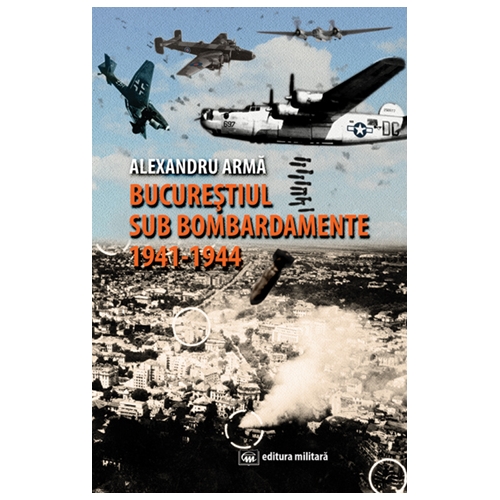 Bucurestiul sub bombardamente (1941-1944) | Alexandru Arma