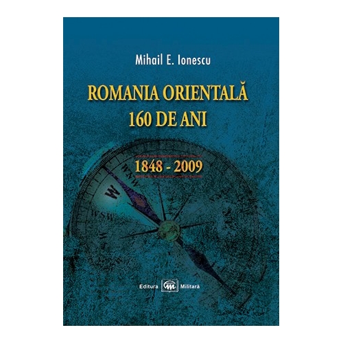 Romania Orientala – 160 de ani (1848-2009) | Mihail E. Ionescu