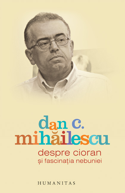 Despre Cioran si fascinatia nebuniei | Dan C. Mihailescu