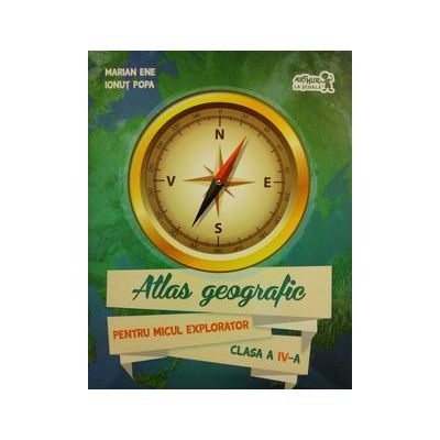 Atlas geografic pentru Micul Explorator clasa a IV-a | Marian Ene, Ionut Popa