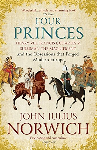 Four Princes: Henry VIII, Francis I, Charles V, Suleiman the Magnificent and the Obsessions that Forged Modern Europe | John Julius Norwich