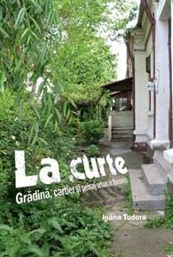 La curte - Grădină, cartier şi peisaj urban în Bucureşti | Ioana Tudora