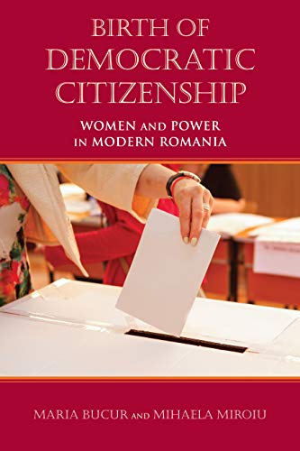 Birth of Democratic Citizenship : Women and Power in Modern Romania | Maria Bucur , Mihaela Miroiu