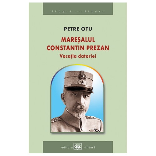 Maresalul Constantin Prezan. Vocatia datoriei | Petre Otu