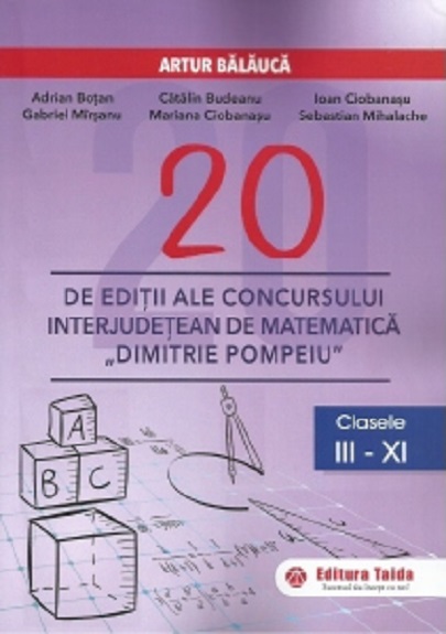 20 editii ale concursului interjudetean de matematica Dimitrie Pompeiu - Clasele a III - XI-a | Artur Balauca, Adrian Botan, Catalin Budeanu, Ioan Ciobanasu