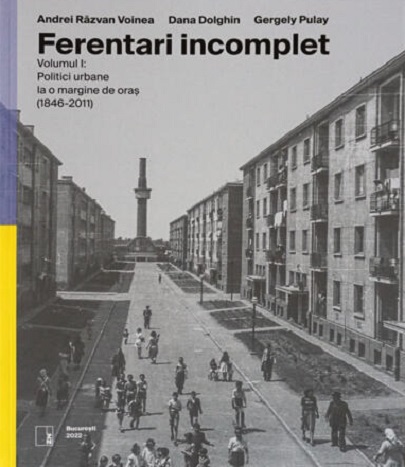 Ferentari incomplet - Politici urbane la o margine de oras 1846-2011 | Andrei Razvan Voinea, Dana Dolghin, Gergely Pulay