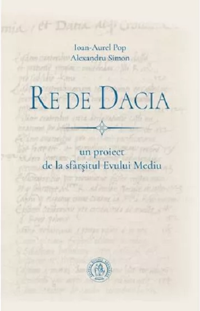 Re de Dacia - un proiect de la sfarsitul Evului Mediu | Ioan Aurel Pop, Alexandru Simion