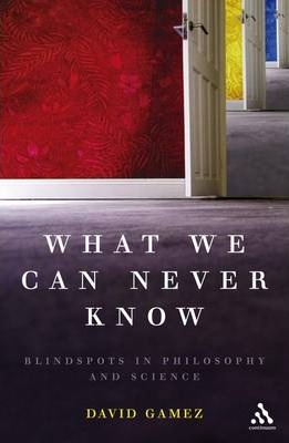 What We Can Never Know - Blindspots in Philosophy and Science | David Gamez