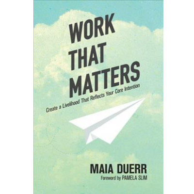 Work That Matters - Create a Livelihood That Reflects Your Core Intention | Maia Duerr