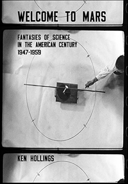 Welcome to Mars: Fantasies of Science in the American Century, 1947-1959 | Ken Hollings