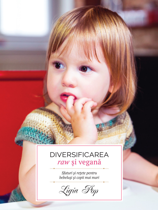 Diversificarea raw si vegana: sfaturi si rețete pentru bebelusi si copii mai mari | Ligia Pop carturesti 2022