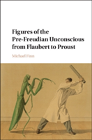 Figures of the Pre-Freudian Unconscious from Flaubert to Proust | Michael R. Finn