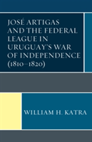 Jose Artigas and the Federal League in Uruguay\'s War of Independence (1810-1820) | William H. Katra