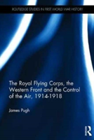 The Royal Flying Corps, the Western Front and the Control of the Air, 1914-1918 | UK) James (University of Birmingham Pugh