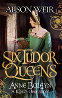 Six Tudor Queens: Anne Boleyn, a King\'s Obsession | Alison Weir
