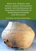 Iron Age, Roman and Anglo-Saxon Settlement along the Empingham to Hannington Pipeline in Northamptonshire and Rutland | Simon Carlyle, Jason Clarke, Andy Chapman