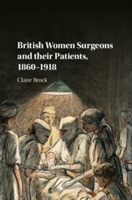 British Women Surgeons and their Patients, 1860-1918 | Claire (University of Leicester) Brock