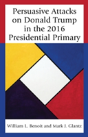 Persuasive Attacks on Donald Trump in the 2016 Presidential Primary | William L. Benoit, Mark J. Glantz