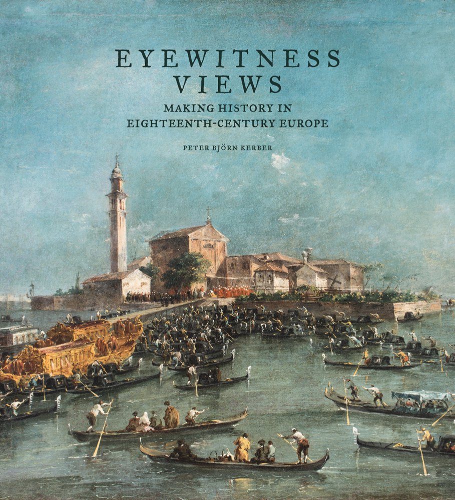 Eyewitness Views - Making History in Eighteenth-Century Europe | Peter Bjorn Kerber