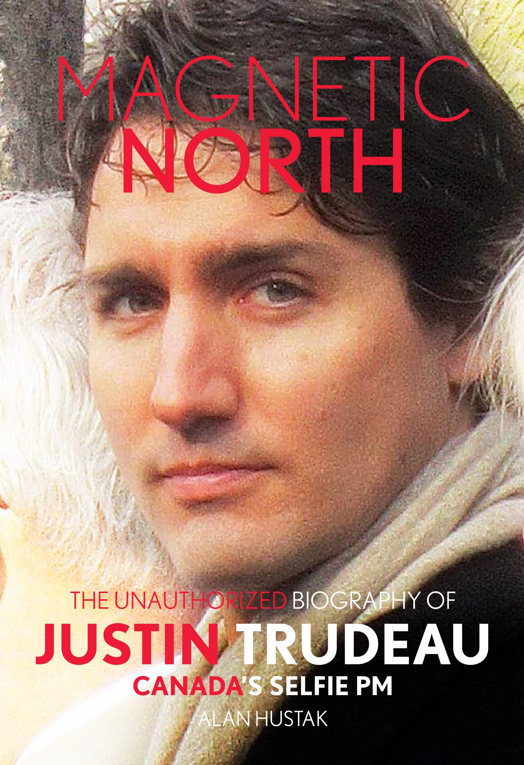 Magnetic North: The Unauthorized Biography Of Justin Trudeau | Alan Hustak