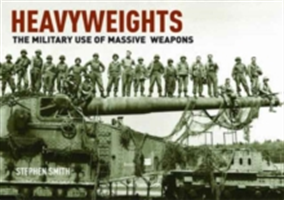 Heavyweights: The Military Use of Massive Weapons | Stephen Smith