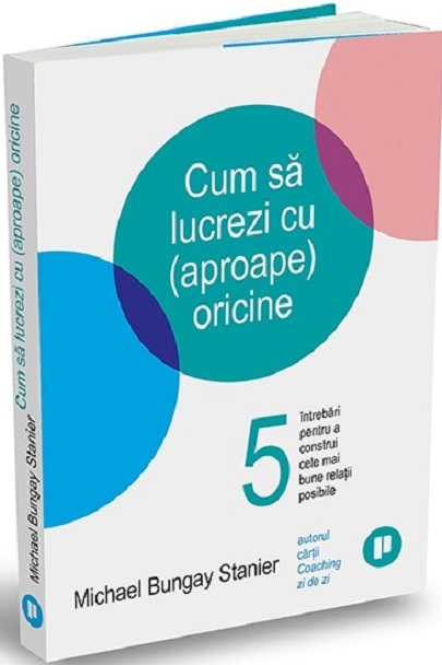 Cum sa lucrezi cu (aproape) oricine | Michael Bungay Stanier