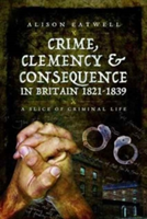 Crime, Clemency and Consequence in Britain 1821 - 1839 | Alison Gilby