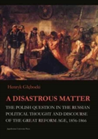A Disastrous Matter - The Polish Question in the Russian Political Thought and Discourse of the Great Reform Age, 1856-1866 | Henryk Glebocki