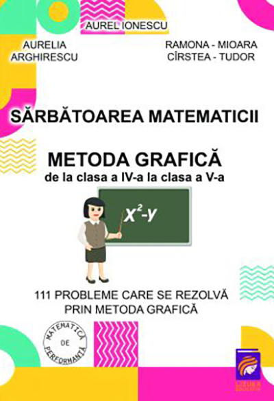 Sarbatoarea matematicii. Metoda grafica de la clasa a IV-a la clasa a V-a | Aurelia Arghirescu, Aurel Ionescu, Ramona-Mioara Cirstea-Tudor