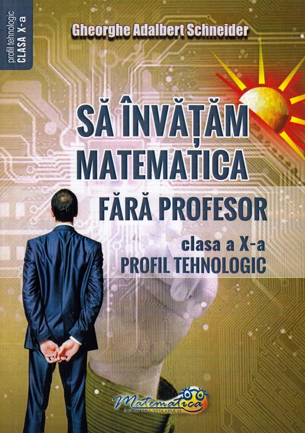 Sa invatam matematica fara profesor - Clasa a X-a, Profil tehnologic | Gheorghe Adalbert Schneider