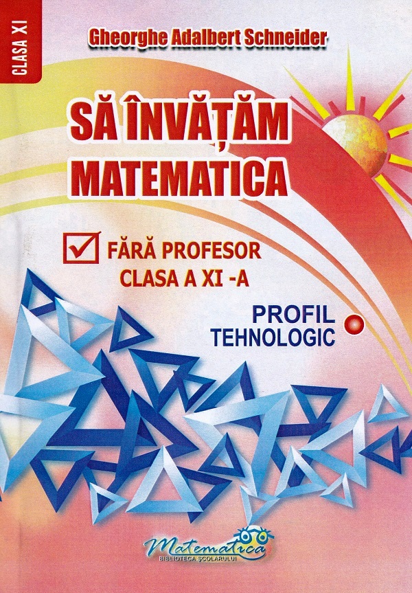 Sa invatam matematica fara profesor - Clasa a XI-a, Profil Tehnologic | Gheorghe Adalbert Schneider