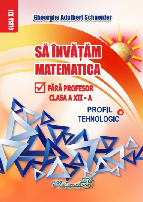 Sa invatam matematica fara profesor - Clasa a XII-a , Profil tehnologic | Gheorghe Adalbert Schneider