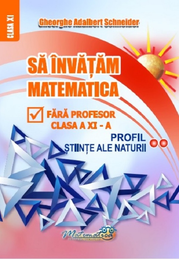 Sa invatam matematica fara profesor - Clasa a XI-a, Profil Stiinte Ale Naturii | Gheorghe Adalbert Schneider