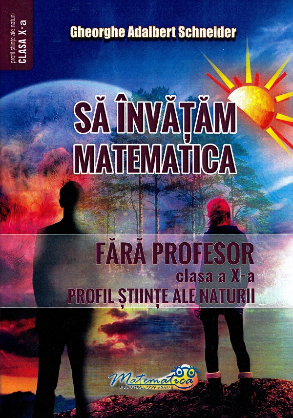 Sa invatam matematica fara profesor - Clasa a X-a, Profil Stiinte Ale Naturii | Gheorghe Adalbert Schneider