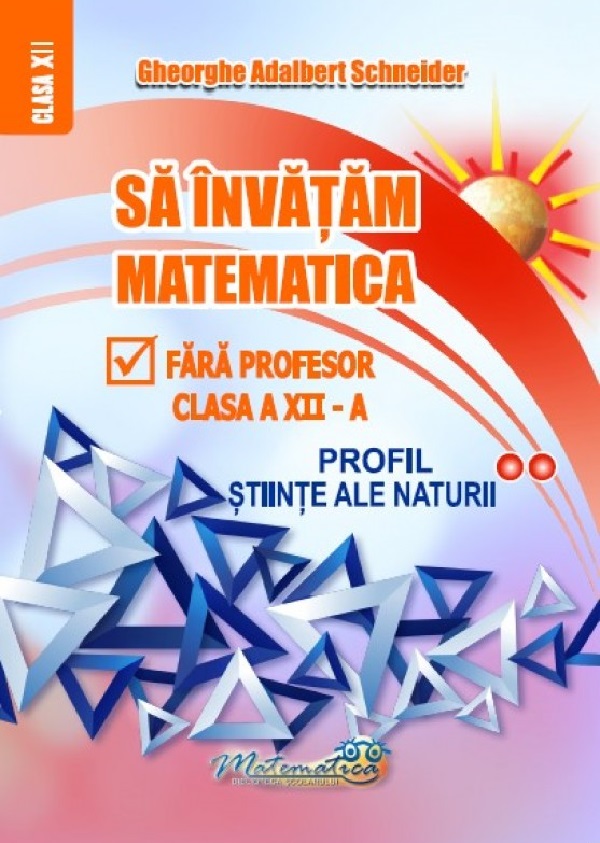 Sa invatam matematica fara profesor - Clasa a XII-a, Profil Stiinte ale naturii | Gheorghe Adalbert Schneider